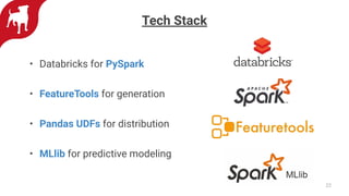 Tech Stack
• Databricks for PySpark
• FeatureTools for generation
• Pandas UDFs for distribution
• MLlib for predictive modeling
22
 
