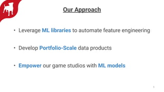 Our Approach
• Leverage ML libraries to automate feature engineering
• Develop Portfolio-Scale data products
• Empower our game studios with ML models
5
 