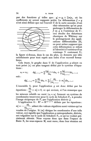 54                                R. THOM


 par des fonctions y ' telles que : y'j = yj + ïm}^, où les
 coefficients m} seront supposés petits. La déformation f—^ g
 n'est ainsi définie que sur Rouvert U de la carte associée; il est
                                     clair néanmoins qu'on peut
                                     prolonger la déformation de
                                     f en g à l'extérieur de U :
                                     ceci résulte des théorèmes
                                     classiques de Whitney sur
                                     le prolongement des appli-
                                     cations différentiables [9],
                                     on peut même supposer que
                                     cette déformation se réduit
                                     à l'identité à l'extérieur d'un
                                     voisinage V contenant U;
la figure ci-dessus, dans le cas du plan, en donnera une idée
satisfaisante pour tout esprit non imbu d'un excessif forma-
lisme.
   Cela étant, le graphe dans U de l'application g admet en
tout point (x^ un plan tangent défini par le système d'équa-
tions :
     Ui=u^            dy,_^=^-y^du,+^
                           k ÔUi,   ii OX^
                                       ôrcp                   -   .•
soit :
         7 /           V ^/-7     i   V< /   ^/   i   A   7
         dyp_r^j = S —1 duk + S -—L- + m}dxp_^i.
                                            p
                       k   ÔUfc       i bXp_^i       7


L'ensemble S,, pour l'application g est donc défini par les
équations : ^/^ -lt - m , = U , ce qui revient, si non remarque que
'   A*
            —          i    n        *    •      •
                                                   1
               OXj^

les mineurs relatifs au carré (u, = u,) forment un système de
coordonnées transverse pour le cycle de Schubert F^, à prendre
l'image réciproque de F,, par l'application dérivée g.
   L'application G: R"-^ R^-P^) définie par les équations:
m         — J -— admet des valeurs régulières aussi voisines qu'on
         î)x
           ^p—r-n
voudra de l'origine. Si (mj) désigne les coordonnées d'une telle
valeur, ceci signifie que l'application g correspondante, dérivée,
est (-régulière sur le cycle de Schubert F,., ce qu'on voulait pré-
cisément obtenir. Nous voyons donc que dans l'espace de
Baire X, les sous-espaces M, sont rares; donc leur réunion est
 