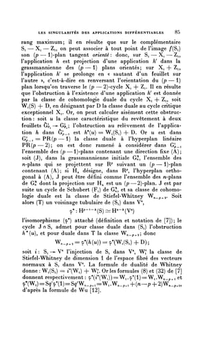 LES SINGULARITÉS DES APPLICATIONS DIFFÉRENTIABLES       85


rang maximum; il en résulte que sur le complémentaire
S, — Xi — Zi, on peut associer à tout point de l'image /"(Si)
son (p — l)-plan tangent orienté : donc, sur Si — Xi — Zi,
l'application h est projection d'une application h' dans la
grassmannienne des ( p — 1 ) plans orientés; sur Xi + Zi,
l'application h' se prolonge en « sautant d'un feuillet sur
l'autre », c'est-à-dire en renversant l'orientation du (p — 1)
plan lorsqu'on traverse le (p — 2)-cycle Xi 4" Zp II en résulte
que l'obstruction à l'existence d'une application h' est donnée
par la classe de cohomologie duale du cycle Xi + Zi, soit
Wi(S) + D, en désignant par D la classe duale au cycle critique
exceptionnel Xi. Or, on peut calculer aisément cette obstruc-
tion : soit u la classe caractéristique du revêtement à deux
feuillets ôp^ —^ Gp/, l'obstruction au relèvement de l'applica-
tion h dans ôp_i est h*{u) == Wi(Si) + D. Or u est dans
Gp_i = P R ( p — 1 ) la classe duale à l'hyperplan linéaire
P R ( p — 2 ) ; on est donc ramené à considérer dans Gp_i
l'ensemble des (p—l)-plans contenant une direction fixe (A);
soit (J), dans la grassmannienne initiale GS1, l'ensemble des
 n-plans qui se projettent sur 1^ suivant un (p — l)-plan
 contenant (A) ; si H^ désigne, dans R^ l'hyperplan ortho-
gonal à (A), J peut être défini comme l'ensemble des n-plans
de G? dont la projection sur H^ est un (p—2)-plan. J est par
suite un cycle de Schubert (Fi) de G?, et sa classe de cohomo-
logie duale est la classe de Stiefel-Whitney W,_p.^- Soit
alors (T) un voisinage tubulaire de (S,) dans V",
                   ^Hp-l-^S^Hn-^yn)


l'isomorphisme (y*) attaché (définition et notation de [7]); le
cycle J n Si admet pour classe duale dans (Si) l'obstruction
/i*(u), et pour duale dans T la classe W^_p^2; donc
             W,_p,, = 9*(A(u)) = 9*(Wi(Si) + D) ;
soit i : Si -^ V" l'injection de Si dans V^ W^ la classe de
Stiefel-Whitney de dimension 1 de l'espace fibre des vecteurs
normaux à Si dans V". La formule de dualité de Whitney
donne : Wi(Si) == i*(Wi) + W; Or les formules (8) et (32) de [7]
donnent respectivement : 9*(^(Wi)) = Wi. y*(l) == Wi .W^_p i et
ç*(WO == SîV(l)== S^W^i ==Wi .W,_p,i +(n-p + 2)W,_p^,
d'après la formule de Wu [12].
 