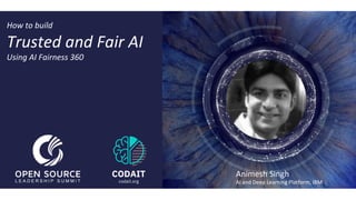 Animesh	Singh	
AI	and	Deep	Learning	Platform,	IBM	
@AnimeshSingh	
	
codait.org
How	to	build	
Trusted	and	Fair	AI	
Using	AI	Fairness	360	
CODAIT
codait.org
 