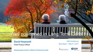 Helping people achieve a lifetime of financial security
Transamerica’s view of the
Long Term Care market
David Hopewell AIFA Conference
Boca Raton – March 7, 2017
Chief Product Officer
Well positioned in Long Term Care
 
