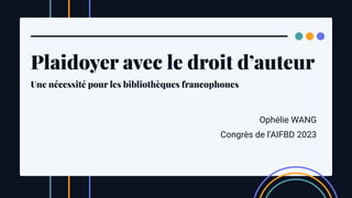 Plaidoyer avec le droit d’auteur
Une nécessité pour les bibliothèques francophones
Ophélie WANG
Congrès de l’AIFBD 2023
 