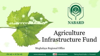 Agriculture
Infrastructure Fund
Meghalaya Regional Office
 