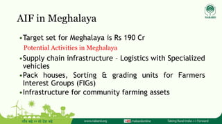 AIF in Meghalaya
•Target set for Meghalaya is Rs 190 Cr
•Supply chain infrastructure – Logistics with Specialized
vehicles...