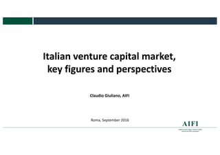1
Italian	venture	capital	market,	
key	figures	and	perspectives
Claudio	Giuliano,	AIFI
Roma,	September	2016
 