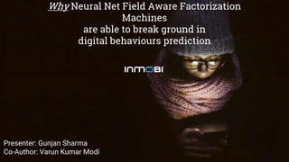 Why Neural Net Field Aware Factorization
Machines
are able to break ground in
digital behaviours prediction
Presenter: Gunjan Sharma
Co-Author: Varun Kumar Modi
 