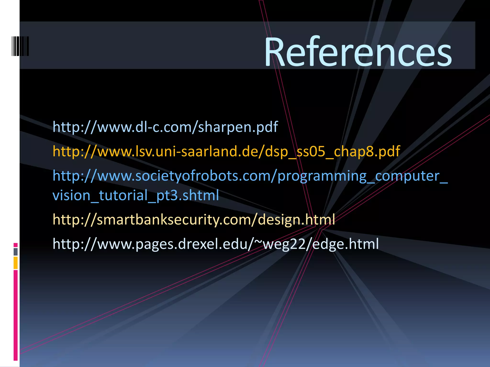 References http://www.dl-c.com/sharpen.pdf http://www.lsv.uni-saarland.de/dsp_ss05_chap8.pdf http://www.societyofrobots.com/programming_computer_ vision_tutorial_pt3.shtml http://smartbanksecurity.com/design.html http://www.pages.drexel.edu/~weg22/edge.html 