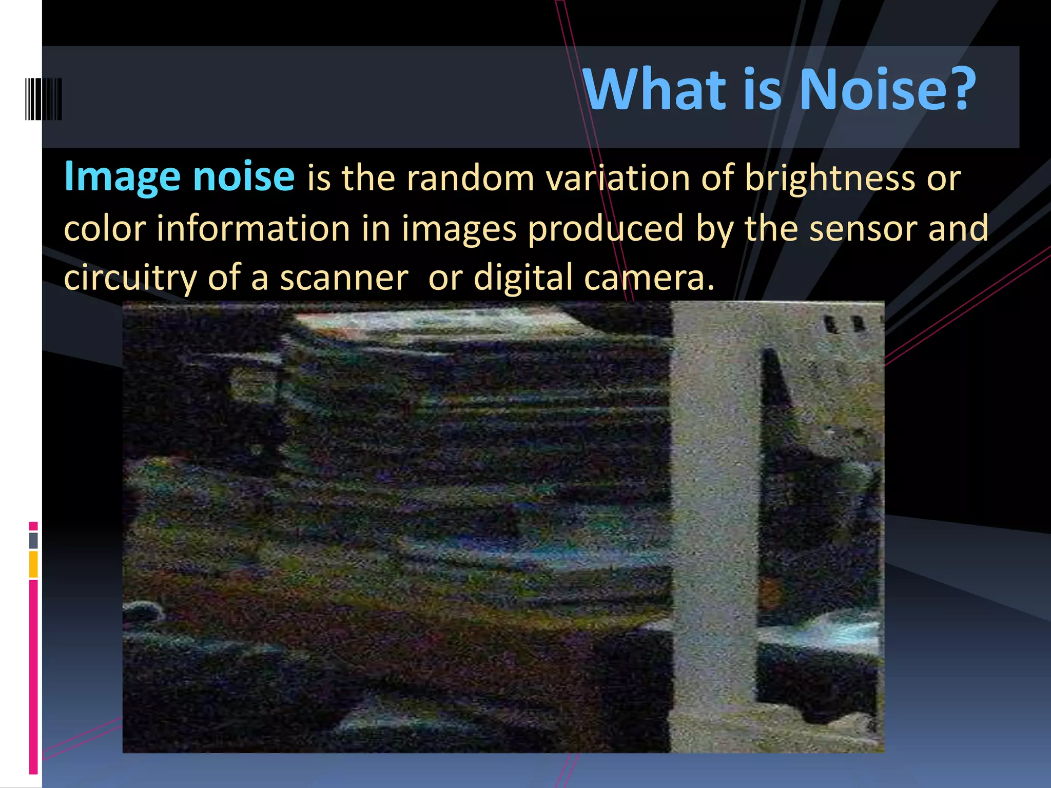 What is Noise? Image noise is the random variation of brightness or color information in images produced by the sensor and circuitry of a scanner or digital camera. 