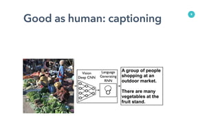 Good as human: captioning
8
Complex Tasks: Image Caption Generation
http://arxiv.org/abs/1411.4555 “Show and Tell: A Neural Image Caption Generator”
 