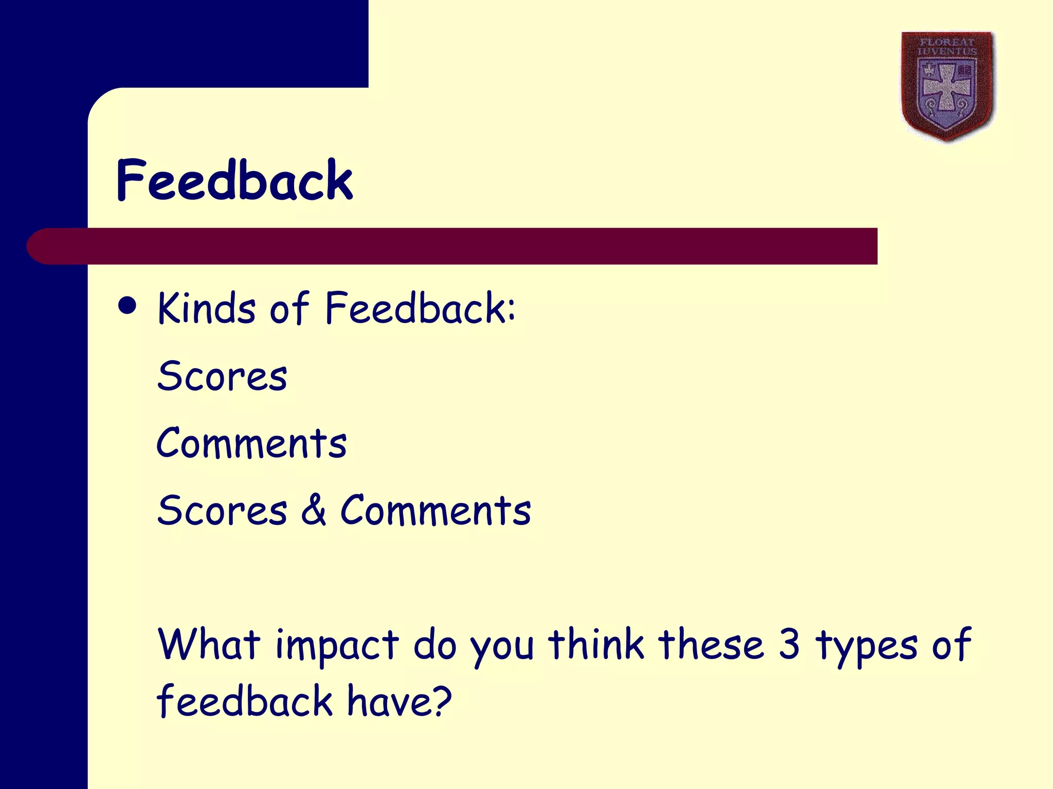 Feedback Kinds of Feedback: Scores Comments Scores & Comments What impact do you think these 3 types of feedback have? [Butler (1998) Br. J. Educ. Psychol, 58 1-14] 