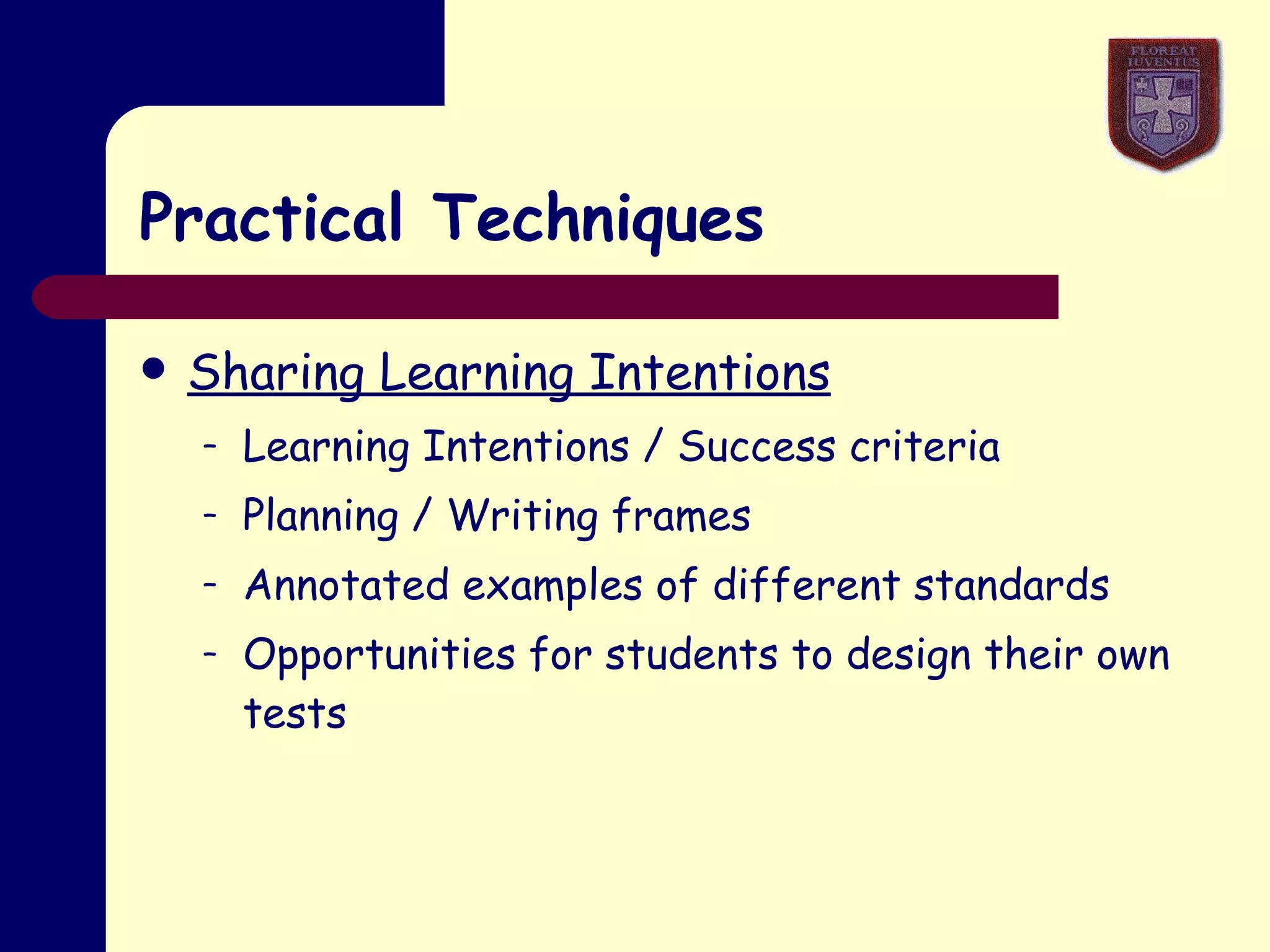 Practical Techniques Sharing Learning Intentions Learning Intentions / Success criteria Planning / Writing frames Annotated examples of different standards Opportunities for students to design their own tests 