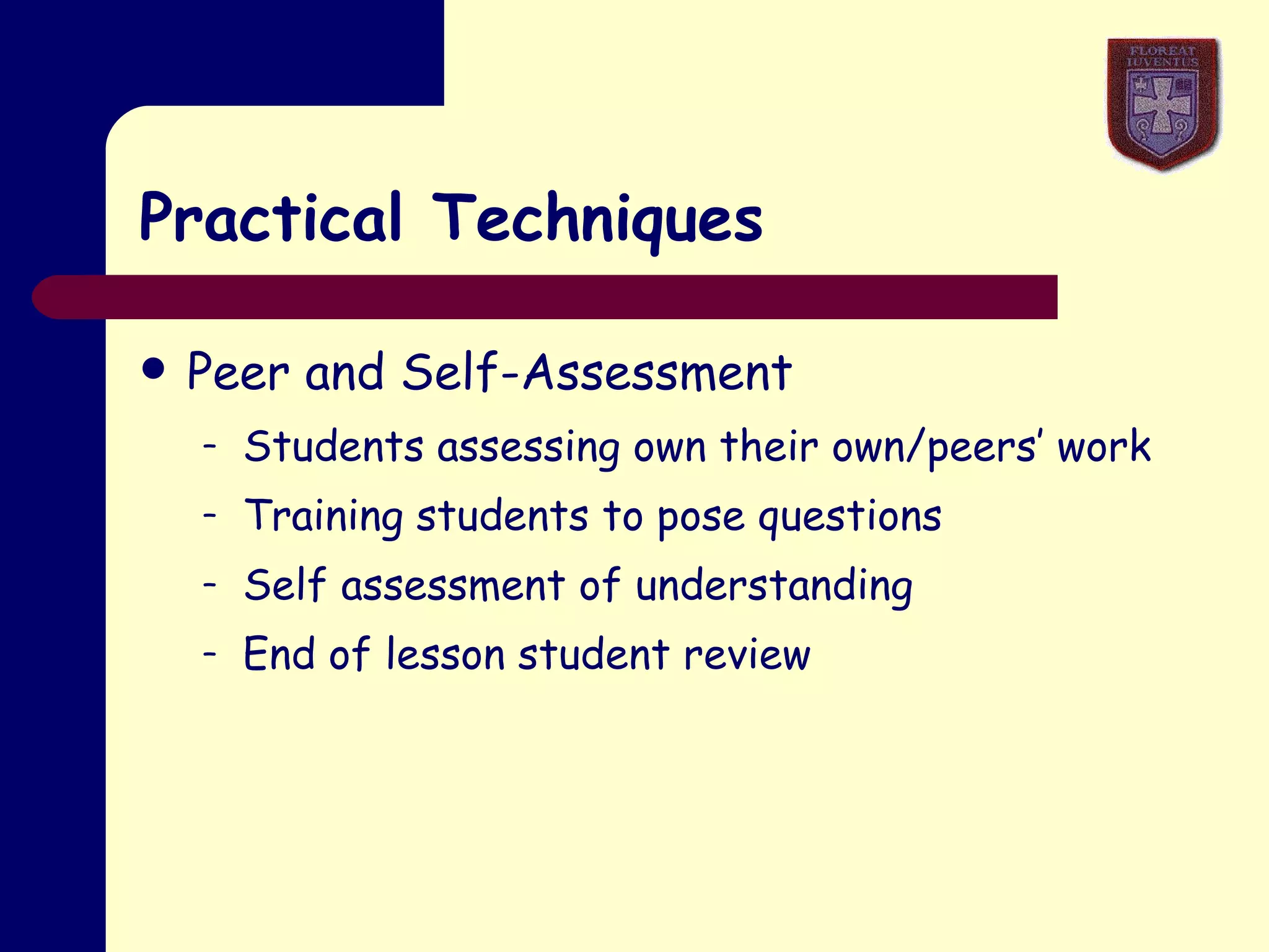 Practical Techniques Peer and Self-Assessment Students assessing own their own/peers’ work Training students to pose questions Self assessment of understanding End of lesson student review 