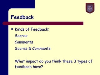 Feedback Kinds of Feedback: Scores Comments Scores & Comments What impact do you think these 3 types of feedback have? [Butler (1998) Br. J. Educ. Psychol, 58 1-14] 