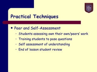 Practical Techniques Peer and Self-Assessment Students assessing own their own/peers’ work Training students to pose questions Self assessment of understanding End of lesson student review 