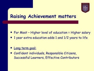 Raising Achievement matters For Most – Higher level of education = Higher salary 1 year extra education adds 1 and 1/2 years to life Long term goal: Confident individuals, Responsible Citizens, Successful Learners, Effective Contributors 