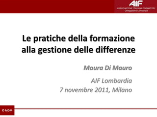 Le pratiche della formazione
        alla gestione delle differenze
                        Maura Di Mauro
                          AIF Lombardia
                 7 novembre 2011, Milano

© MDM
 