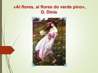 «Ai flores, ai flores do verde pino»,
D. Dinis
 