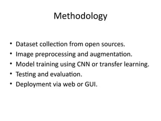 Methodology
• Dataset collection from open sources.
• Image preprocessing and augmentation.
• Model training using CNN or transfer learning.
• Testing and evaluation.
• Deployment via web or GUI.
 