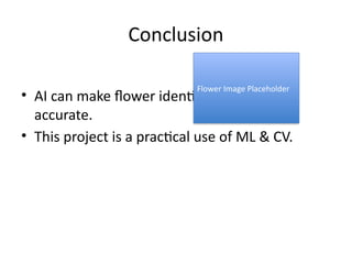 Conclusion
• AI can make flower identification fast and
accurate.
• This project is a practical use of ML & CV.
Flower Image Placeholder
 
