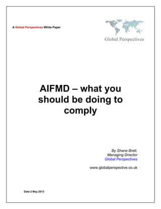 Date 2 May 2013
AIFMD – what you
should be doing to
comply
By Shane Brett,
Managing Director
Global Perspectives
www.globalperspective.co.uk
A Global Perspectives White Paper
 