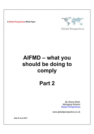Date 23 June 2013
AIFMD – what you
should be doing to
comply
Part 2
By Shane Brett,
Managing Director
Global Perspectives
www.globalperspective.co.uk
A Global Perspectives White Paper
 