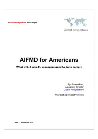 Date 23 September 2013
AIFMD for Americans
What U.S. & non-EU managers need to do to comply
By Shane Brett,
Managing Director
Global Perspectives
www.globalperspective.co.uk
A Global Perspectives White Paper
 