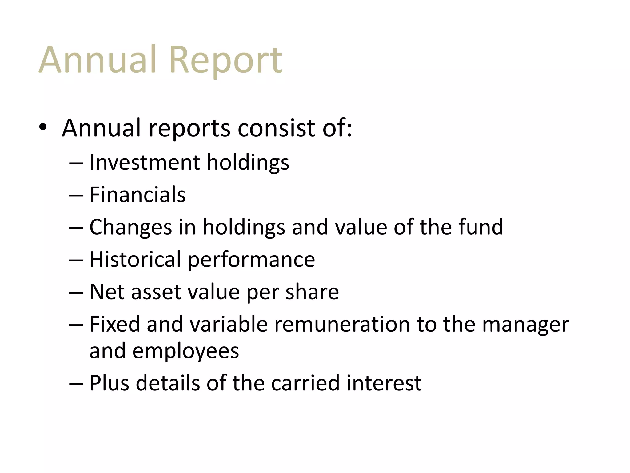 Annual Report
• Annual reports consist of:
– Investment holdings
– Financials
– Changes in holdings and value of the fund
– Historical performance
– Net asset value per share
– Fixed and variable remuneration to the manager
and employees
– Plus details of the carried interest
 