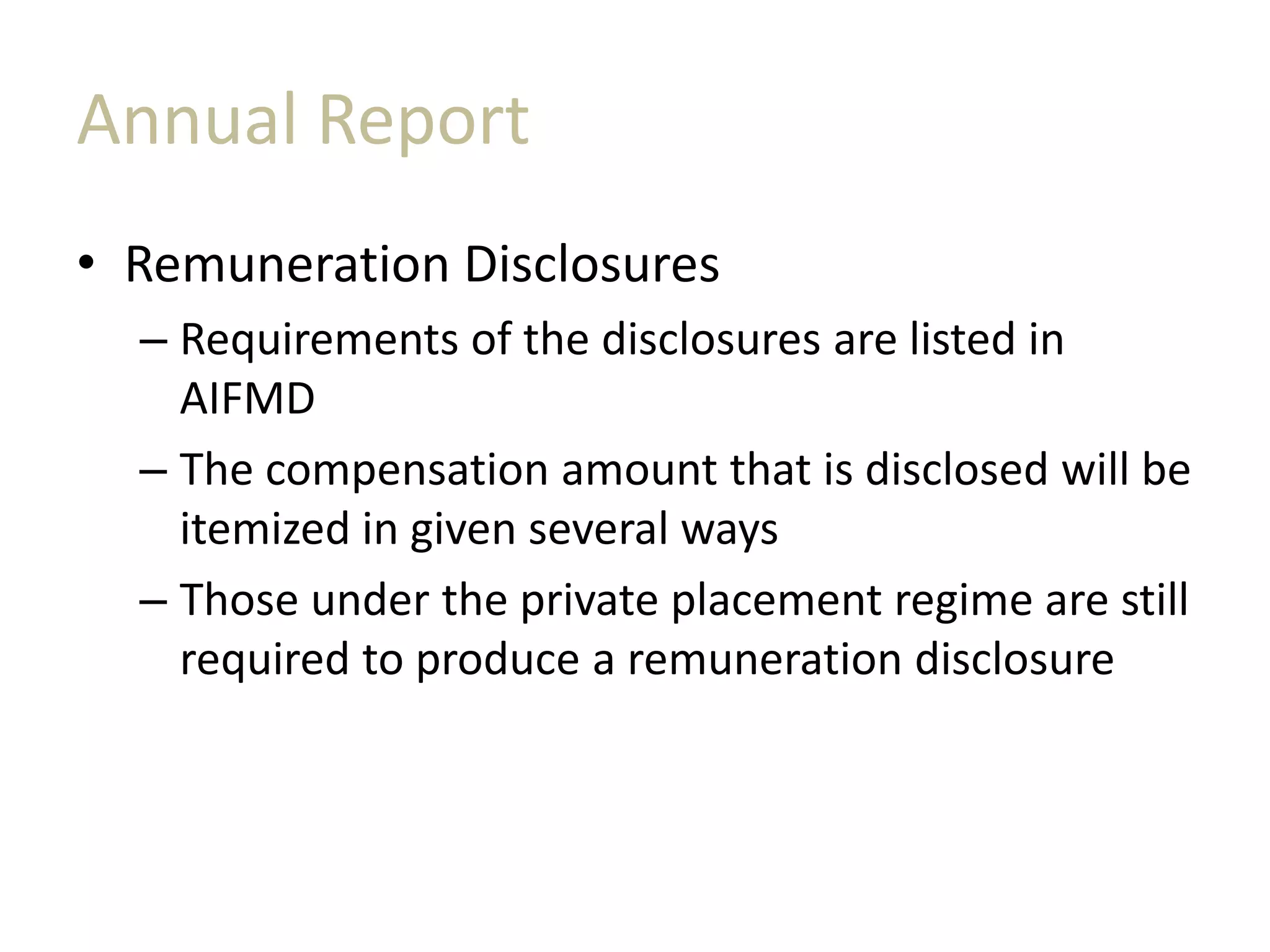 Annual Report
• Remuneration Disclosures
– Requirements of the disclosures are listed in
AIFMD
– The compensation amount that is disclosed will be
itemized in given several ways
– Those under the private placement regime are still
required to produce a remuneration disclosure
 