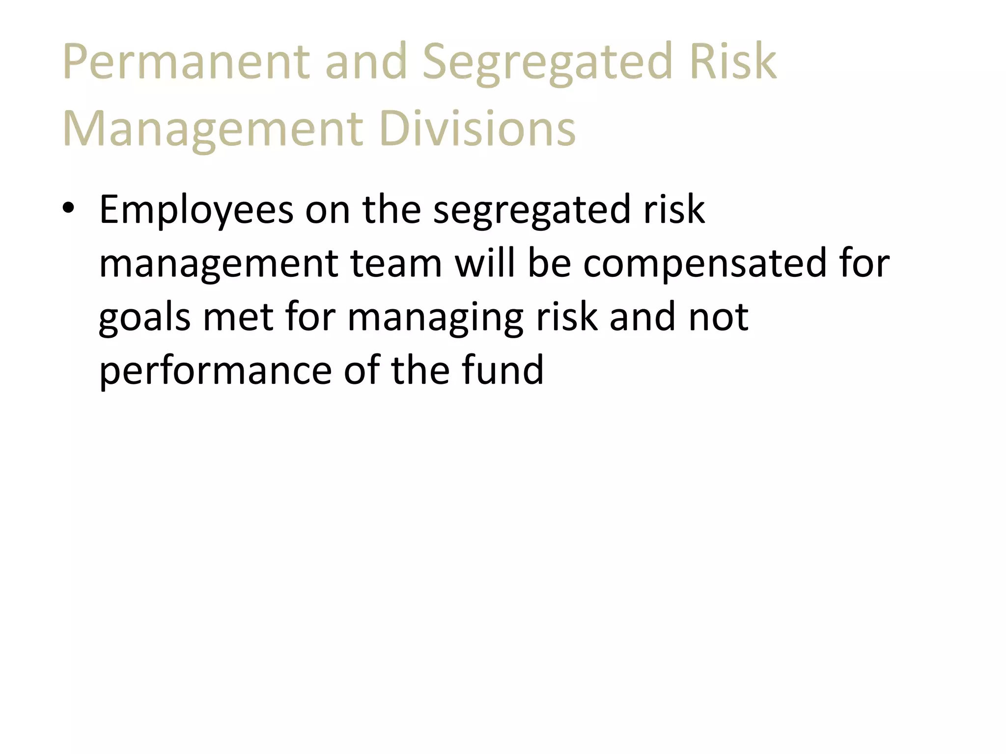 Permanent and Segregated Risk
Management Divisions
• Employees on the segregated risk
management team will be compensated for
goals met for managing risk and not
performance of the fund
 