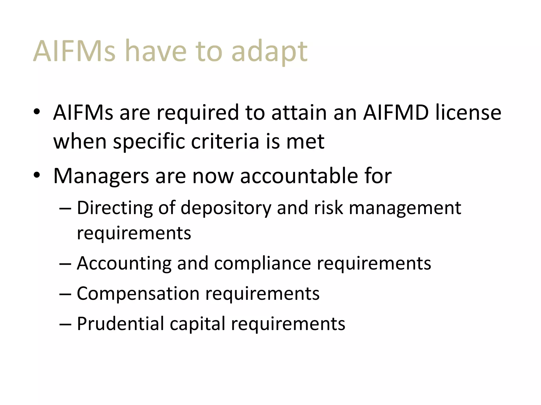 AIFMs have to adapt
• AIFMs are required to attain an AIFMD license
when specific criteria is met
• Managers are now accountable for
– Directing of depository and risk management
requirements
– Accounting and compliance requirements
– Compensation requirements
– Prudential capital requirements
 