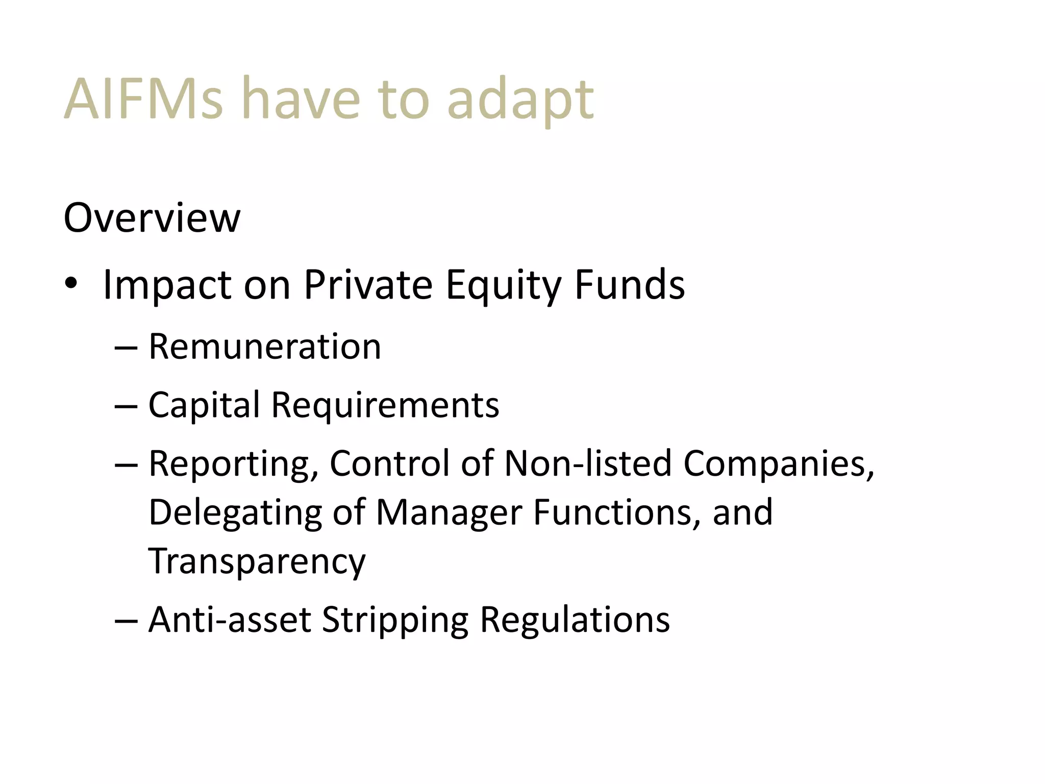 AIFMs have to adapt
Overview
• Impact on Private Equity Funds
– Remuneration
– Capital Requirements
– Reporting, Control of Non-listed Companies,
Delegating of Manager Functions, and
Transparency
– Anti-asset Stripping Regulations
 