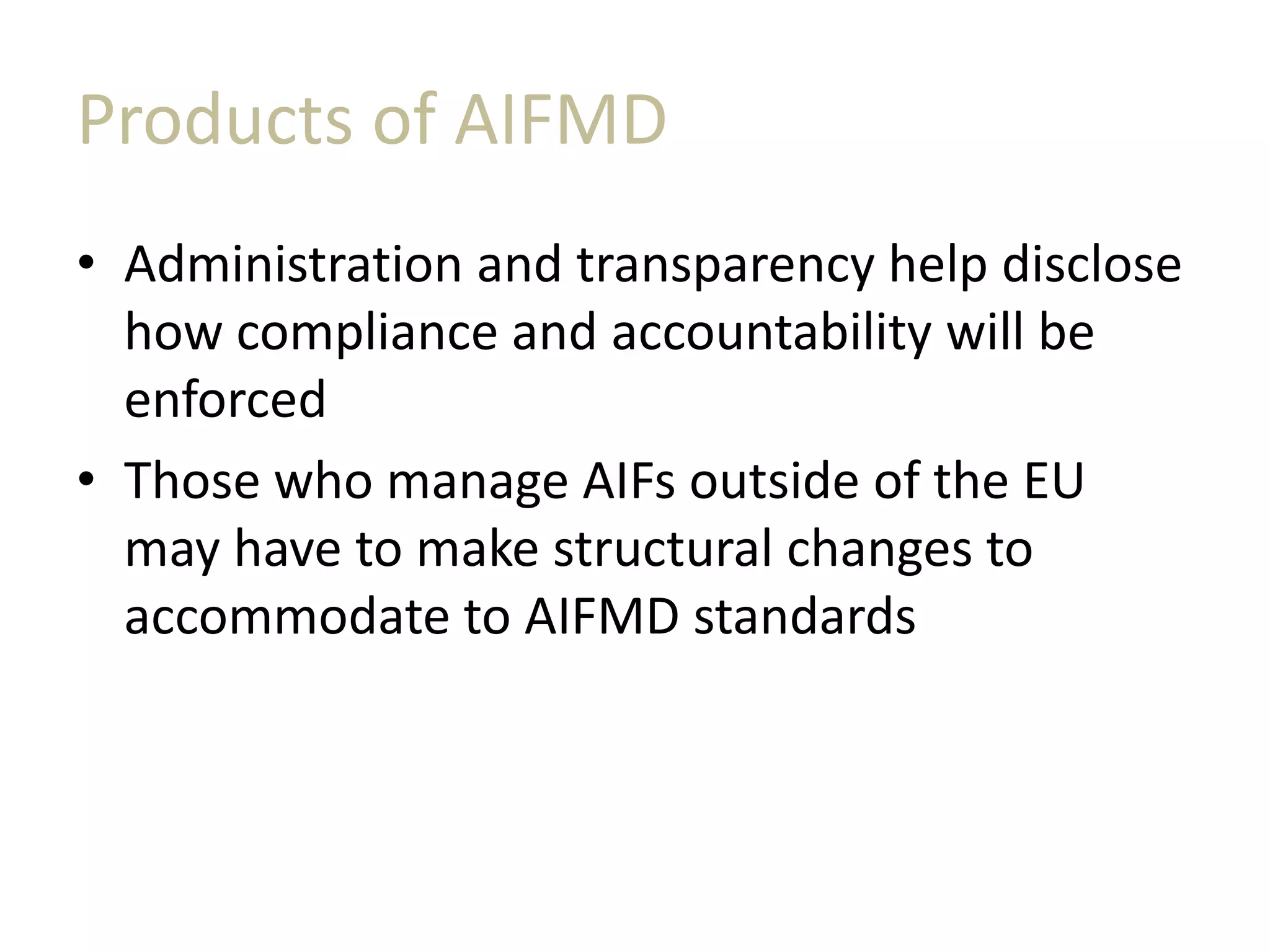 Products of AIFMD
• Administration and transparency help disclose
how compliance and accountability will be
enforced
• Those who manage AIFs outside of the EU
may have to make structural changes to
accommodate to AIFMD standards
 
