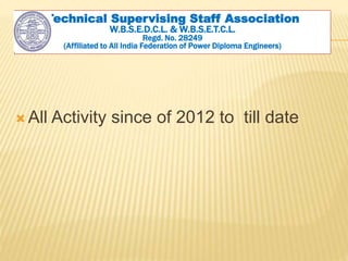  All Activity since of 2012 to till date
Technical Supervising Staff Association
W.B.S.E.D.C.L. & W.B.S.E.T.C.L.
Regd. No. 28249
(Affiliated to All India Federation of Power Diploma Engineers)
 