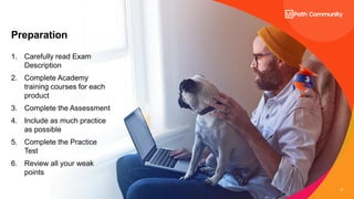13
Preparation
1. Carefully read Exam
Description
2. Complete Academy
training courses for each
product
3. Complete the Assessment
4. Include as much practice
as possible
5. Complete the Practice
Test
6. Review all your weak
points
 