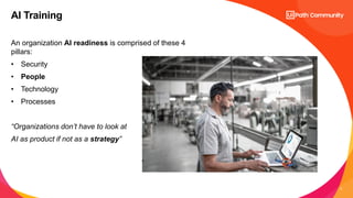4
An organization AI readiness is comprised of these 4
pillars:
• Security
• People
• Technology
• Processes
“Organizations don’t have to look at
AI as product if not as a strategy”
AI Training
 