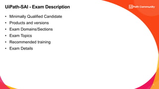8
• Minimally Qualified Candidate
• Products and versions
• Exam Domains/Sections
• Exam Topics
• Recommended training
• Exam Details
UiPath-SAI - Exam Description
 