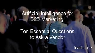 Artificial Intelligence for
B2B Marketing:
Ten Essential Questions
to Ask a Vendor
 