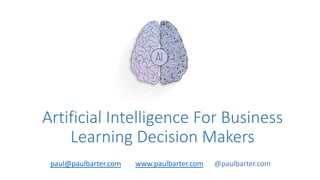 Artificial Intelligence For Business
Learning Decision Makers
paul@paulbarter.com www.paulbarter.com @paulbarter.com
 