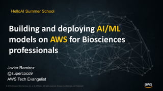 © 2018, Amazon Web Services, Inc. or its Affiliates. All rights reserved. Amazon Confidential and Trademark© 2018, Amazon Web Services, Inc. or its Affiliates. All rights reserved. Amazon Confidential and Trademark
Building and deploying AI/ML
models on AWS for Biosciences
professionals
HelloAI Summer School
Javier Ramirez
@supercoco9
 