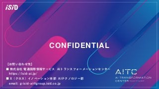 CONFIDENTIAL
【お問い合わせ先】
■ 株式会社 電通国際情報サービス AIトランスフォーメーションセンター
https://isid-ai.jp/
■ X（クロス）イノベーション本部 AIテクノロジー部
email: g-isid-ai@group.isid.co.jp
 