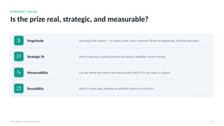 S C O R I N G VA L U E
Is the prize real, strategic, and measurable?
AI for Business · Executive Session 20
Magnitude How big is the impact — in money, time, risk or revenue? Order-of-magnitude, not false precision.
Strategic fit Does it advance a named priority and build a capability worth owning?
Measurability Can we define the metric now and actually track it? If not, value is a guess.
Reusability Does it create data, patterns or platform others can build on?
 
