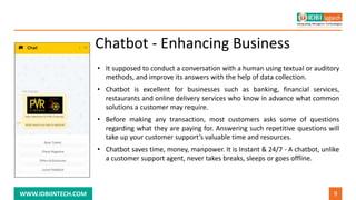 9
WWW.IDBIINTECH.COM
Chatbot - Enhancing Business
• It supposed to conduct a conversation with a human using textual or au...