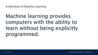 L 4 T 3 R 4 L Creative Commons - BY SA NC - nicolamattina.it
A definition of Machine Learning
Machine learning provides
computers with the ability to
learn without being explicitly
programmed.
 