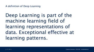 L 4 T 3 R 4 L Creative Commons - BY SA NC - nicolamattina.it
A definition of Deep Learning
Deep Learning is part of the
machine learning field of
learning representations of
data. Exceptional effective at
learning patterns.
 