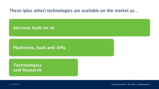 L 4 T 3 R 4 L Creative Commons - BY SA NC - nicolamattina.it
Technologies
and Research
These (plus other) technologies are available on the market as…
Platforms, SaaS and APIs
Services built on AI
 