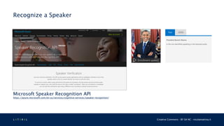 L 4 T 3 R 4 L Creative Commons - BY SA NC - nicolamattina.it
Recognize a Speaker
Microsoft Speaker Recognition API
https://azure.microsoft.com/en-us/services/cognitive-services/speaker-recognition/
 