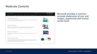 L 4 T 3 R 4 L Creative Commons - BY SA NC - nicolamattina.it
Moderate Contents
Microsoft provides a machine-
assisted moderation of text and
images, augmented with human
review tools.
 