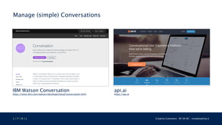 L 4 T 3 R 4 L Creative Commons - BY SA NC - nicolamattina.it
Manage (simple) Conversations
IBM Watson Conversation
https://www.ibm.com/watson/developercloud/conversation.html
api.ai
https://api.ai
 