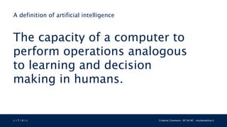 L 4 T 3 R 4 L Creative Commons - BY SA NC - nicolamattina.it
A definition of artificial intelligence
The capacity of a computer to
perform operations analogous
to learning and decision
making in humans.
 